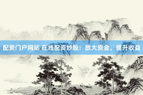 配资门户网站 在线配资炒股：放大资金，提升收益