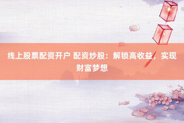 线上股票配资开户 配资炒股：解锁高收益，实现财富梦想