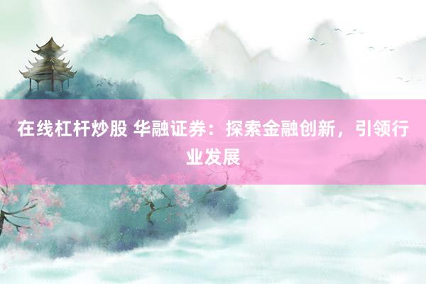 在线杠杆炒股 华融证券：探索金融创新，引领行业发展