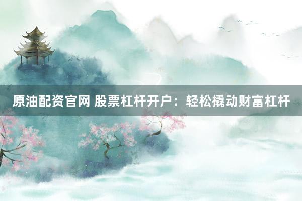 原油配资官网 股票杠杆开户：轻松撬动财富杠杆