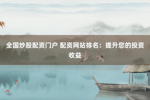 全国炒股配资门户 配资网站排名：提升您的投资收益