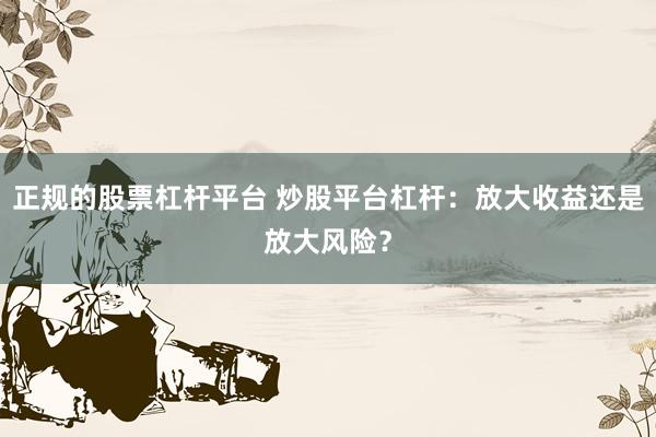 正规的股票杠杆平台 炒股平台杠杆：放大收益还是放大风险？