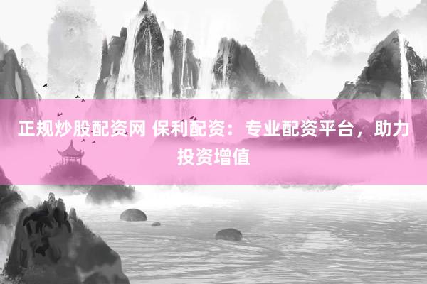 正规炒股配资网 保利配资：专业配资平台，助力投资增值
