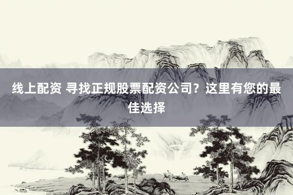 线上配资 寻找正规股票配资公司？这里有您的最佳选择