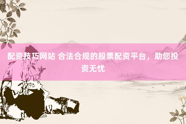 配资技巧网站 合法合规的股票配资平台，助您投资无忧