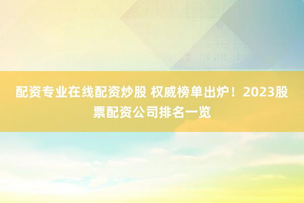 配资专业在线配资炒股 权威榜单出炉！2023股票配资公司排名一览