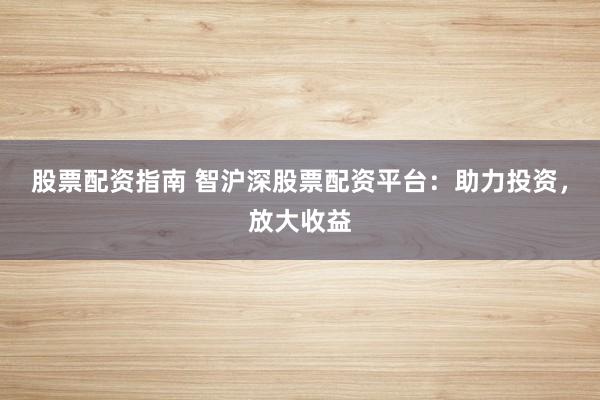 股票配资指南 智沪深股票配资平台：助力投资，放大收益