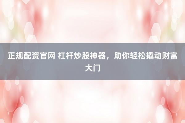 正规配资官网 杠杆炒股神器，助你轻松撬动财富大门