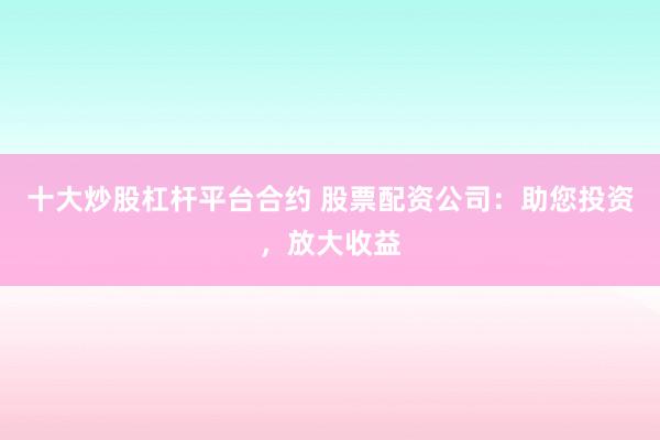 十大炒股杠杆平台合约 股票配资公司：助您投资，放大收益