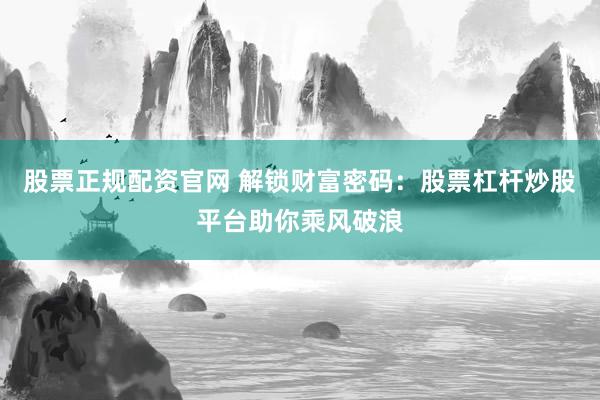 股票正规配资官网 解锁财富密码：股票杠杆炒股平台助你乘风破浪
