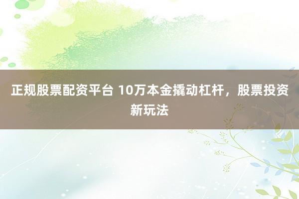 正规股票配资平台 10万本金撬动杠杆，股票投资新玩法