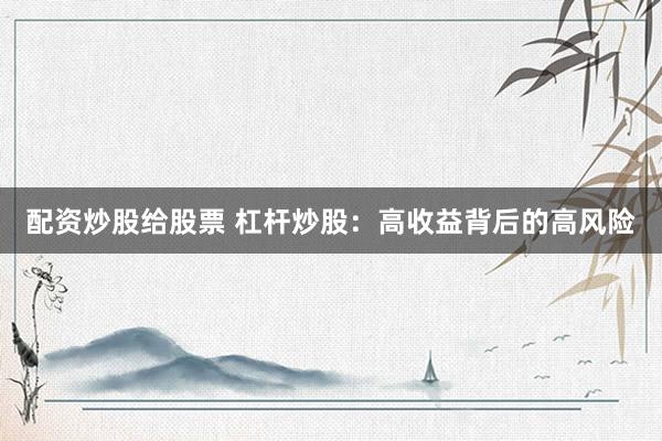 配资炒股给股票 杠杆炒股：高收益背后的高风险