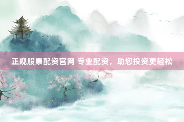 正规股票配资官网 专业配资，助您投资更轻松