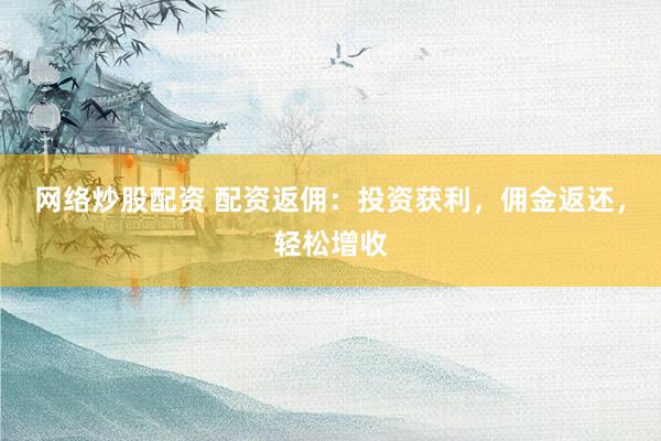 网络炒股配资 配资返佣：投资获利，佣金返还，轻松增收