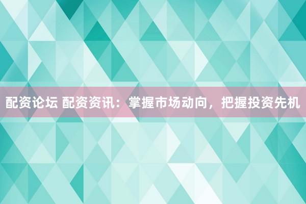 配资论坛 配资资讯：掌握市场动向，把握投资先机