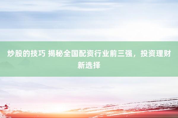 炒股的技巧 揭秘全国配资行业前三强，投资理财新选择