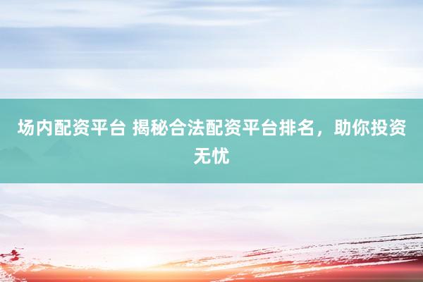 场内配资平台 揭秘合法配资平台排名，助你投资无忧