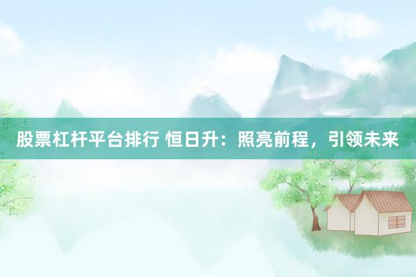 股票杠杆平台排行 恒日升：照亮前程，引领未来