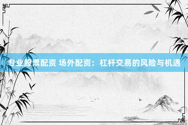 专业股票配资 场外配资：杠杆交易的风险与机遇