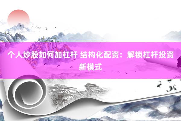 个人炒股如何加杠杆 结构化配资：解锁杠杆投资新模式