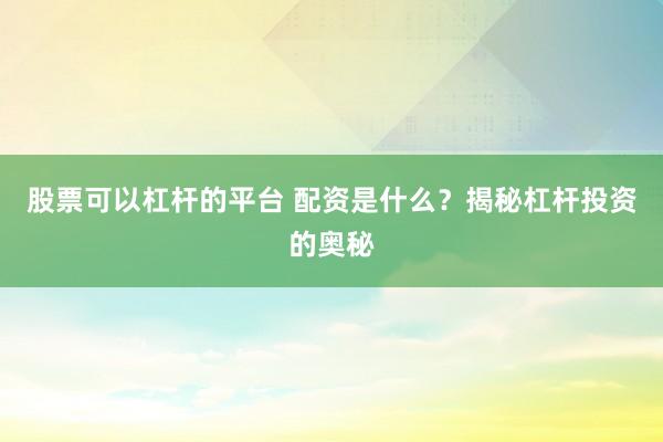股票可以杠杆的平台 配资是什么？揭秘杠杆投资的奥秘