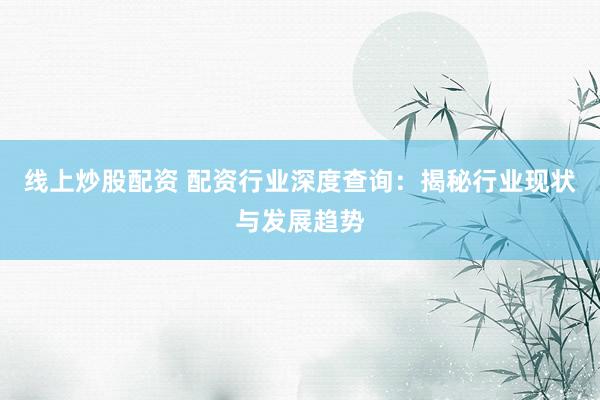 线上炒股配资 配资行业深度查询：揭秘行业现状与发展趋势