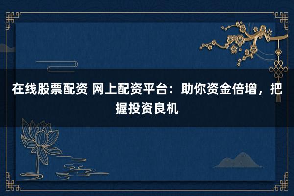 在线股票配资 网上配资平台：助你资金倍增，把握投资良机
