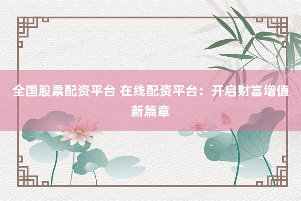 全国股票配资平台 在线配资平台：开启财富增值新篇章