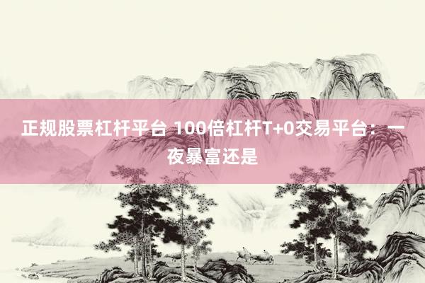 正规股票杠杆平台 100倍杠杆T+0交易平台：一夜暴富还是