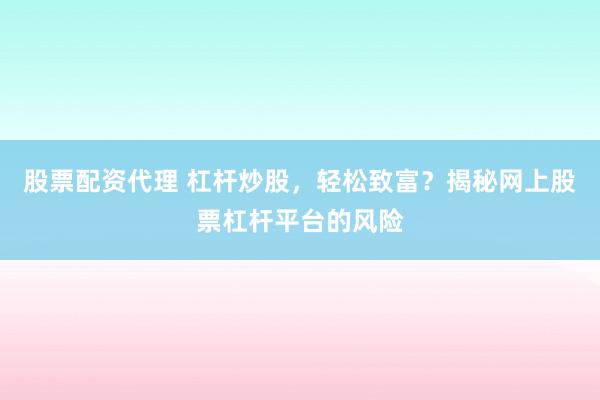 股票配资代理 杠杆炒股，轻松致富？揭秘网上股票杠杆平台的风险