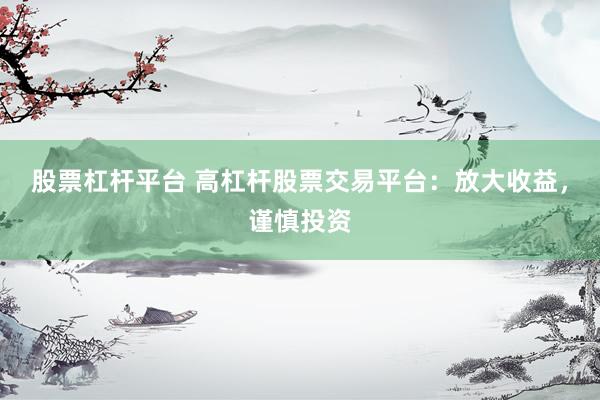 股票杠杆平台 高杠杆股票交易平台：放大收益，谨慎投资
