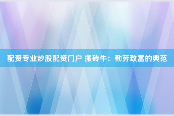 配资专业炒股配资门户 搬砖牛：勤劳致富的典范