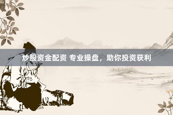 炒股资金配资 专业操盘，助你投资获利