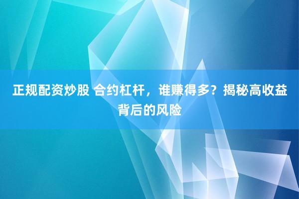 正规配资炒股 合约杠杆，谁赚得多？揭秘高收益背后的风险
