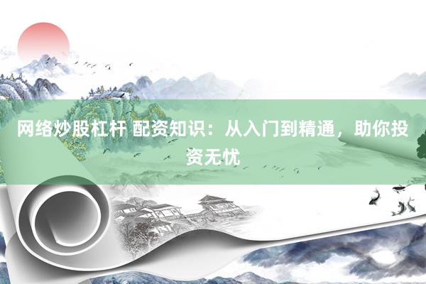 网络炒股杠杆 配资知识：从入门到精通，助你投资无忧