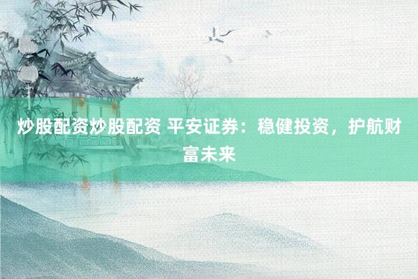 炒股配资炒股配资 平安证券：稳健投资，护航财富未来