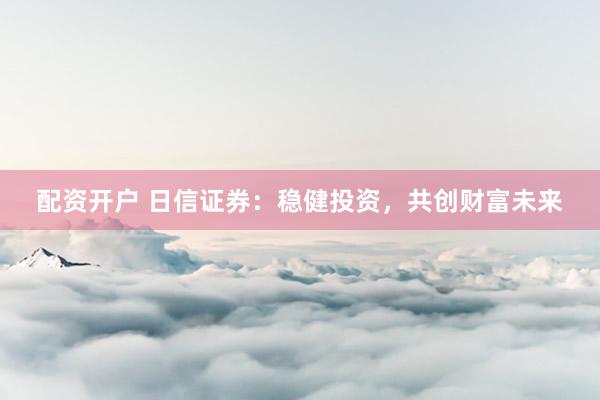 配资开户 日信证券：稳健投资，共创财富未来