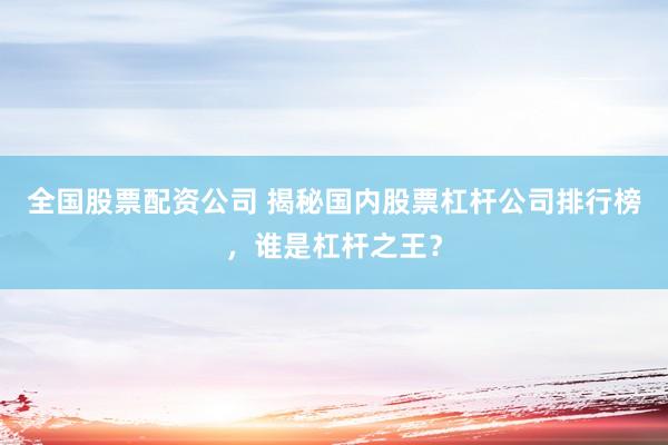 全国股票配资公司 揭秘国内股票杠杆公司排行榜，谁是杠杆之王？