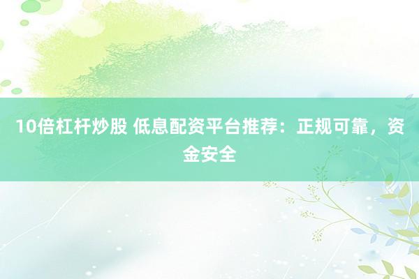 10倍杠杆炒股 低息配资平台推荐：正规可靠，资金安全