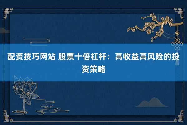 配资技巧网站 股票十倍杠杆：高收益高风险的投资策略
