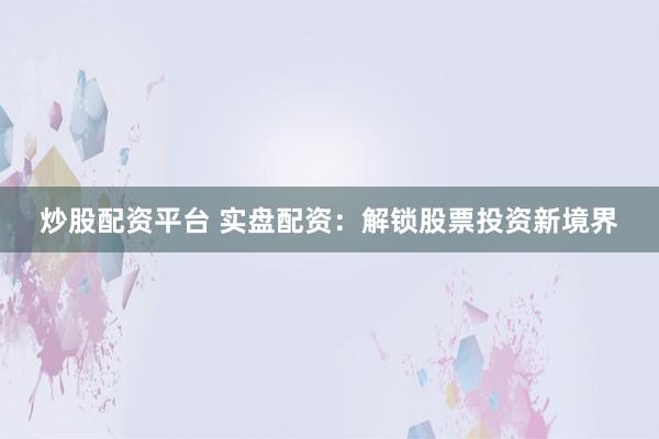 炒股配资平台 实盘配资：解锁股票投资新境界