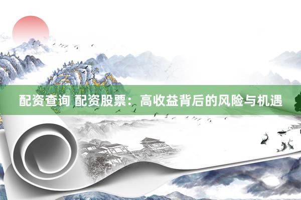 配资查询 配资股票：高收益背后的风险与机遇