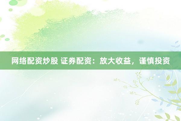 网络配资炒股 证券配资：放大收益，谨慎投资