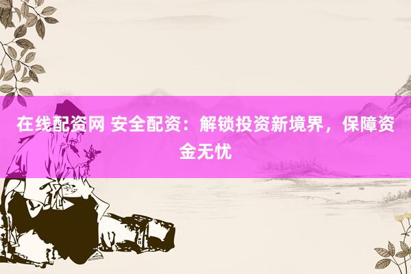 在线配资网 安全配资：解锁投资新境界，保障资金无忧