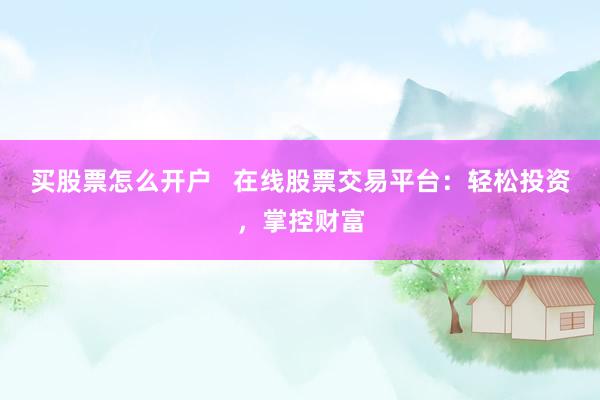 买股票怎么开户   在线股票交易平台：轻松投资，掌控财富