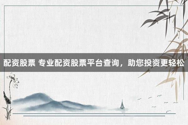 配资股票 专业配资股票平台查询，助您投资更轻松