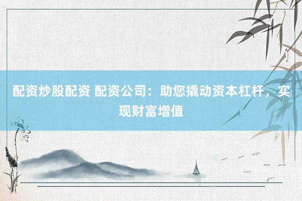配资炒股配资 配资公司：助您撬动资本杠杆，实现财富增值