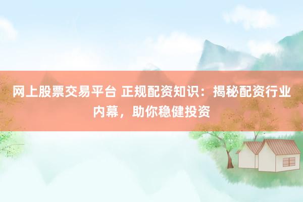 网上股票交易平台 正规配资知识：揭秘配资行业内幕，助你稳健投资