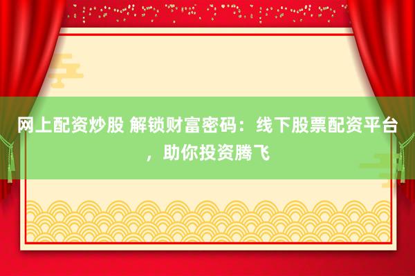 网上配资炒股 解锁财富密码：线下股票配资平台，助你投资腾飞