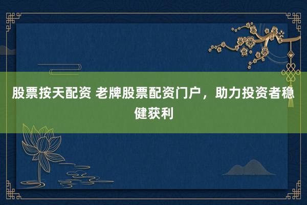 股票按天配资 老牌股票配资门户，助力投资者稳健获利